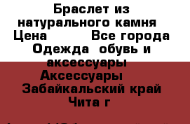 Браслет из натурального камня › Цена ­ 700 - Все города Одежда, обувь и аксессуары » Аксессуары   . Забайкальский край,Чита г.